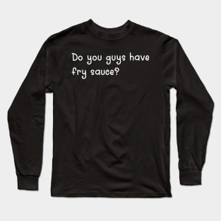 Do You Guys Have Fry Sauce? Long Sleeve T-Shirt